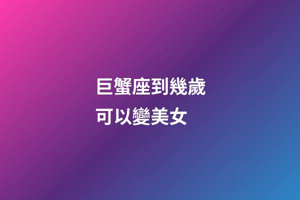 巨蟹座到幾歲可以變美女-第1張-星座運勢-玄機(jī)派