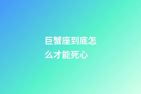 巨蟹座到底怎么才能死心-第1張-星座運勢-玄機派