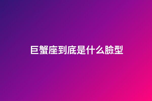 巨蟹座到底是什么臉型