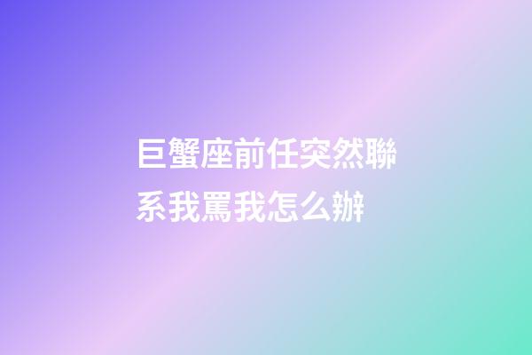 巨蟹座前任突然聯系我罵我怎么辦-第1張-星座運勢-玄機派