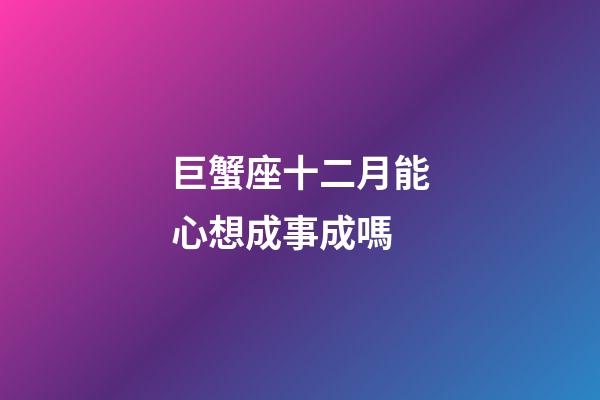 巨蟹座十二月能心想成事成嗎-第1張-星座運勢-玄機派
