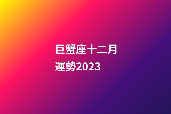 巨蟹座十二月運勢2023-第1張-星座運勢-玄機派