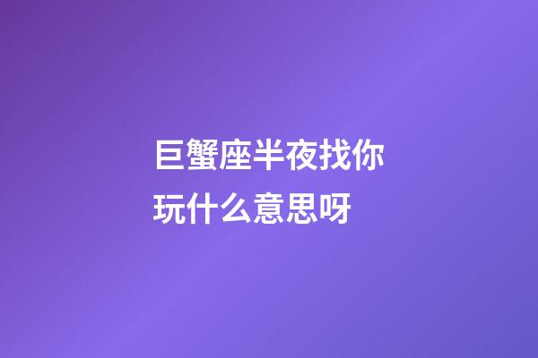 巨蟹座半夜找你玩什么意思呀-第1張-星座運勢-玄機派