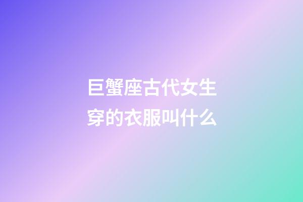 巨蟹座古代女生穿的衣服叫什么-第1張-星座運勢-玄機派