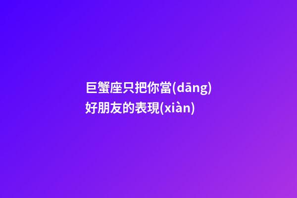 巨蟹座只把你當(dāng)好朋友的表現(xiàn)-第1張-星座運(yùn)勢(shì)-玄機(jī)派