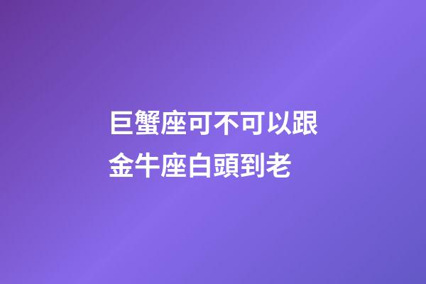 巨蟹座可不可以跟金牛座白頭到老-第1張-星座運(yùn)勢(shì)-玄機(jī)派