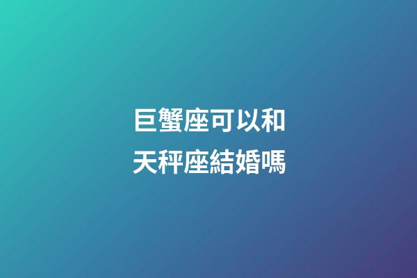 巨蟹座可以和天秤座結婚嗎-第1張-星座運勢-玄機派
