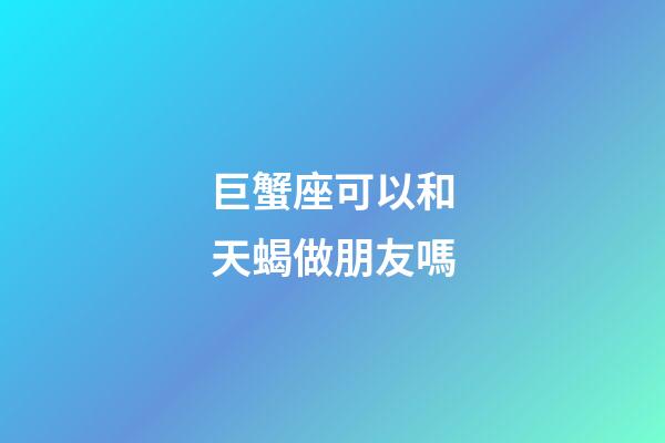 巨蟹座可以和天蝎做朋友嗎-第1張-星座運勢-玄機派