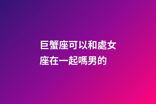 巨蟹座可以和處女座在一起嗎男的-第1張-星座運勢-玄機派