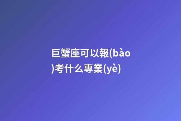 巨蟹座可以報(bào)考什么專業(yè)