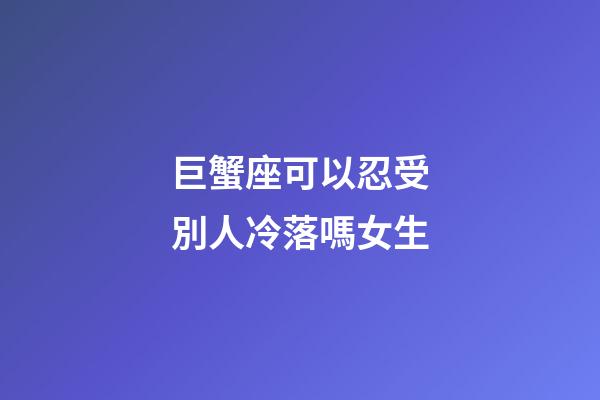 巨蟹座可以忍受別人冷落嗎女生-第1張-星座運勢-玄機派