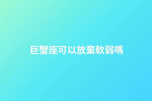 巨蟹座可以放棄軟弱嗎-第1張-星座運勢-玄機派