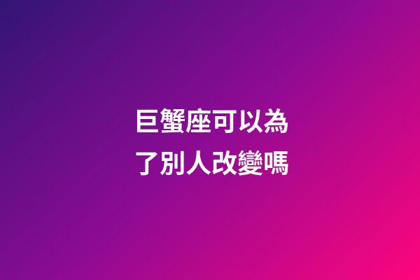 巨蟹座可以為了別人改變嗎-第1張-星座運勢-玄機派