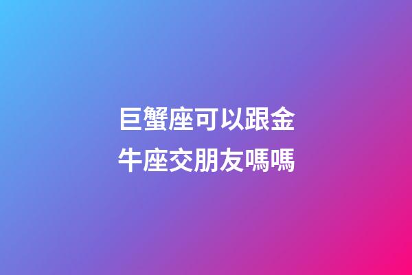 巨蟹座可以跟金牛座交朋友嗎嗎-第1張-星座運勢-玄機派