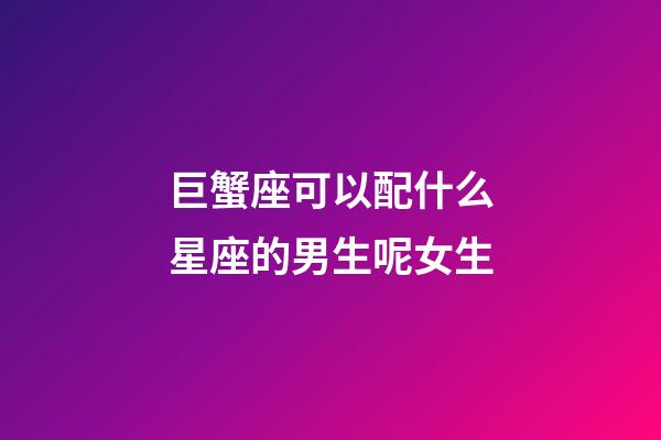 巨蟹座可以配什么星座的男生呢女生-第1張-星座運勢-玄機派