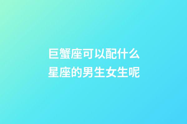 巨蟹座可以配什么星座的男生女生呢-第1張-星座運勢-玄機派