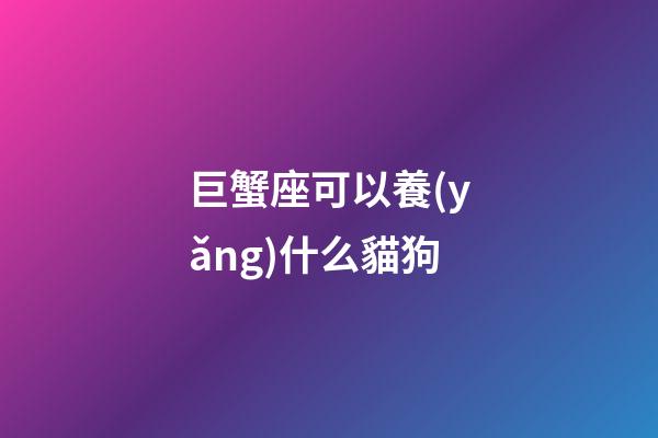 巨蟹座可以養(yǎng)什么貓狗-第1張-星座運勢-玄機派