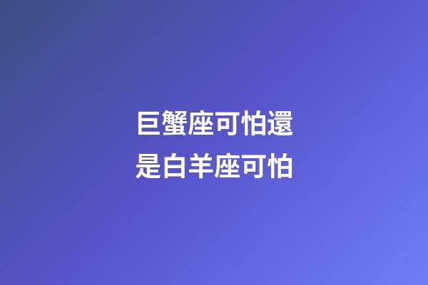 巨蟹座可怕還是白羊座可怕-第1張-星座運勢-玄機派