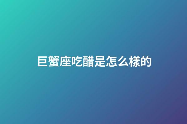 巨蟹座吃醋是怎么樣的-第1張-星座運勢-玄機派