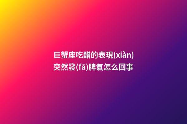 巨蟹座吃醋的表現(xiàn)突然發(fā)脾氣怎么回事-第1張-星座運(yùn)勢(shì)-玄機(jī)派