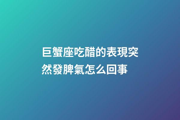 巨蟹座吃醋的表現突然發脾氣怎么回事