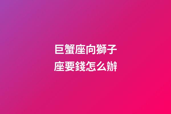 巨蟹座向獅子座要錢怎么辦-第1張-星座運勢-玄機派