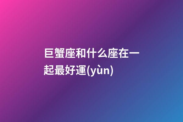 巨蟹座和什么座在一起最好運(yùn)-第1張-星座運(yùn)勢(shì)-玄機(jī)派