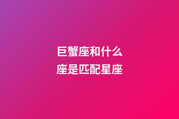 巨蟹座和什么座是匹配星座-第1張-星座運勢-玄機派
