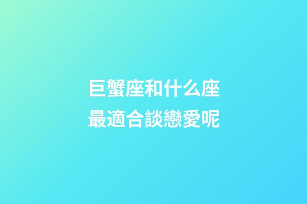 巨蟹座和什么座最適合談戀愛呢-第1張-星座運勢-玄機派