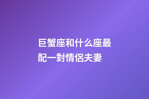 巨蟹座和什么座最配一對情侶夫妻-第1張-星座運勢-玄機派