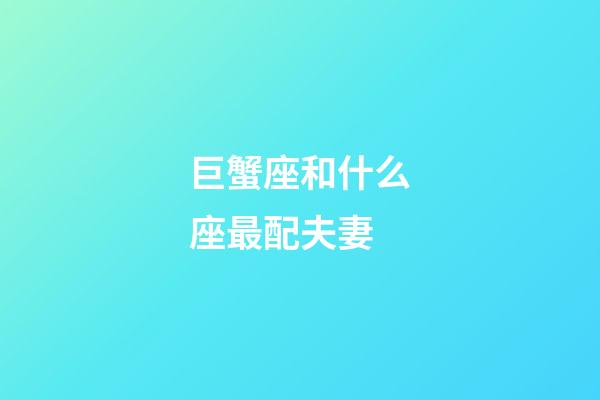 巨蟹座和什么座最配夫妻（巨蟹座的最佳伴侶星座）-第1張-星座運勢-玄機派
