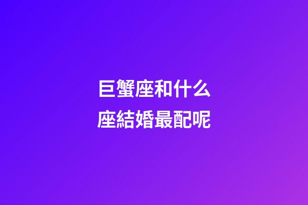 巨蟹座和什么座結婚最配呢-第1張-星座運勢-玄機派