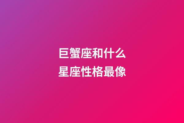 巨蟹座和什么星座性格最像-第1張-星座運勢-玄機派