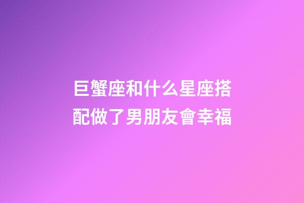 巨蟹座和什么星座搭配做了男朋友會幸福-第1張-星座運勢-玄機派