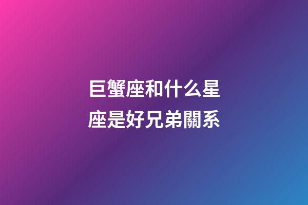 巨蟹座和什么星座是好兄弟關系-第1張-星座運勢-玄機派