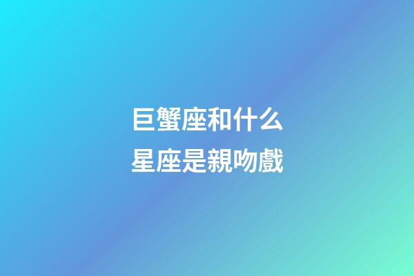 巨蟹座和什么星座是親吻戲-第1張-星座運勢-玄機派