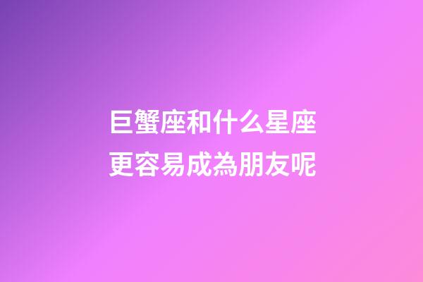 巨蟹座和什么星座更容易成為朋友呢-第1張-星座運勢-玄機派