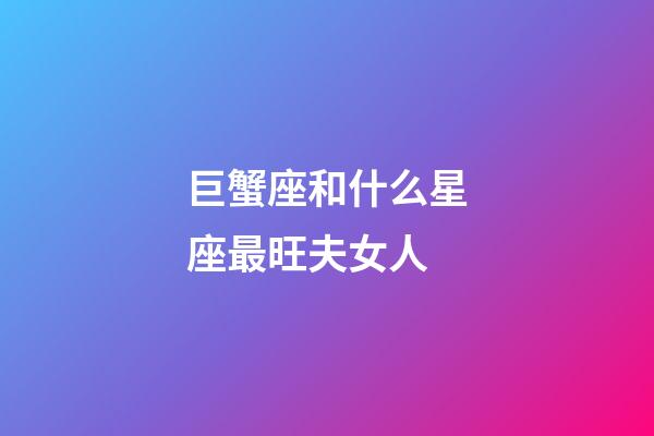 巨蟹座和什么星座最旺夫女人-第1張-星座運勢-玄機派