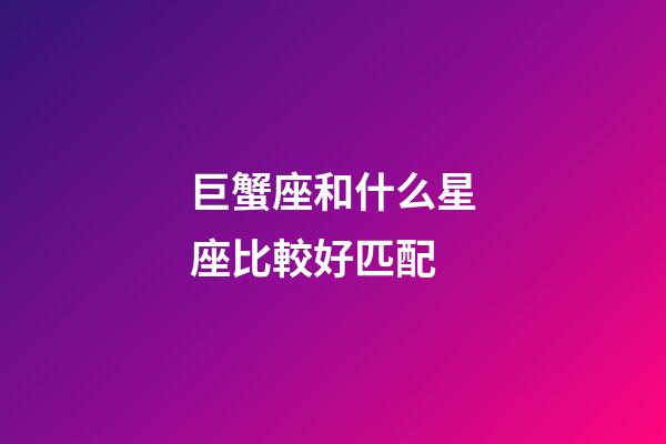 巨蟹座和什么星座比較好匹配-第1張-星座運勢-玄機派