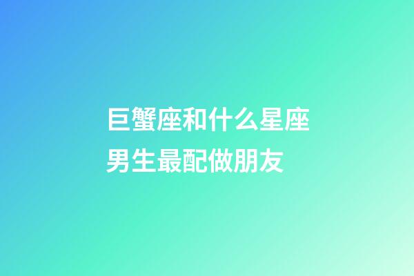 巨蟹座和什么星座男生最配做朋友-第1張-星座運勢-玄機派