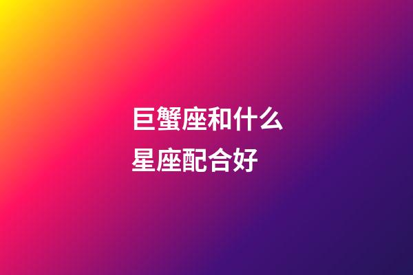 巨蟹座和什么星座配合好-第1張-星座運(yùn)勢(shì)-玄機(jī)派