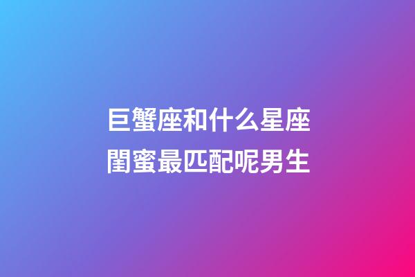 巨蟹座和什么星座閨蜜最匹配呢男生-第1張-星座運勢-玄機派