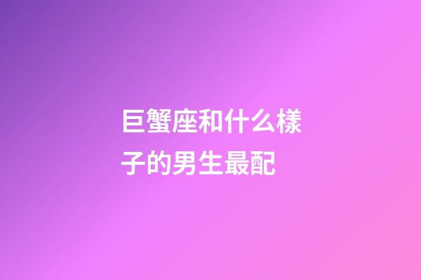 巨蟹座和什么樣子的男生最配-第1張-星座運勢-玄機派