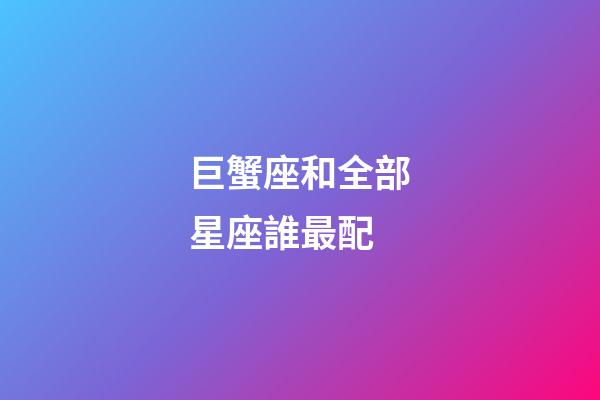巨蟹座和全部星座誰最配-第1張-星座運勢-玄機派
