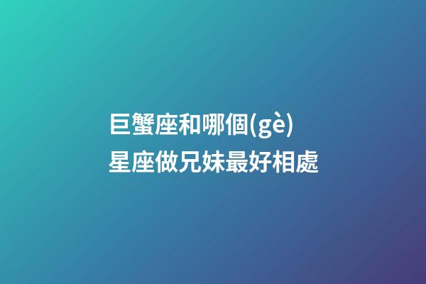 巨蟹座和哪個(gè)星座做兄妹最好相處
