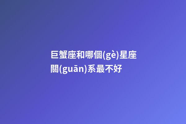 巨蟹座和哪個(gè)星座關(guān)系最不好-第1張-星座運(yùn)勢-玄機(jī)派
