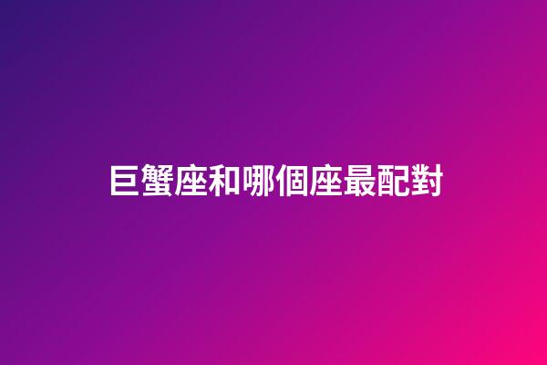 巨蟹座和哪個座最配對-第1張-星座運勢-玄機(jī)派