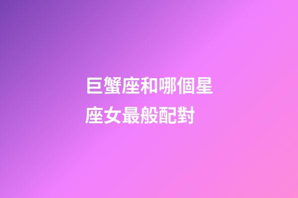 巨蟹座和哪個星座女最般配對-第1張-星座運勢-玄機派