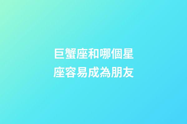 巨蟹座和哪個星座容易成為朋友
