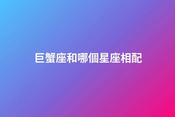 巨蟹座和哪個星座相配-第1張-星座運勢-玄機派